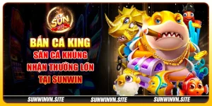 Bắn cá King – Săn cá khủng, nhận thưởng lớn tại Sunwin