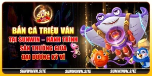 Bắn cá Triệu Vân tại Sunwin – Hành trình săn thưởng giữa đại dương kỳ vĩ